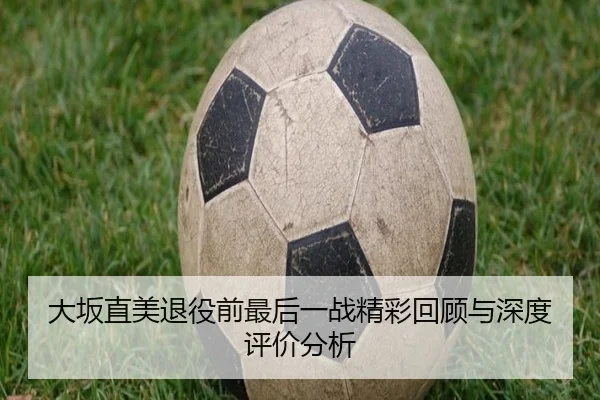 大坂直美退役前最后一战精彩回顾与深度评价分析