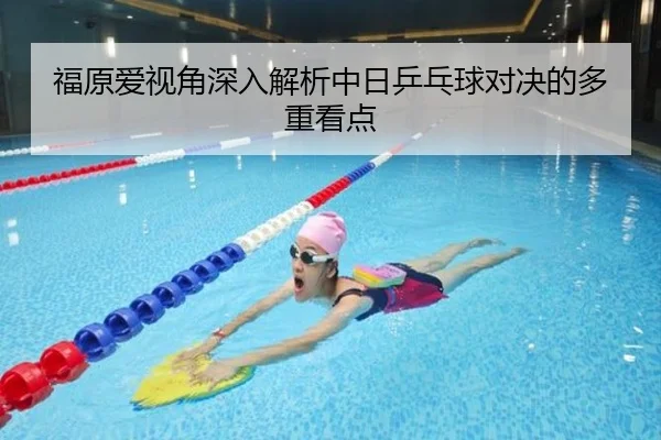 福原爱视角深入解析中日乒乓球对决的多重看点